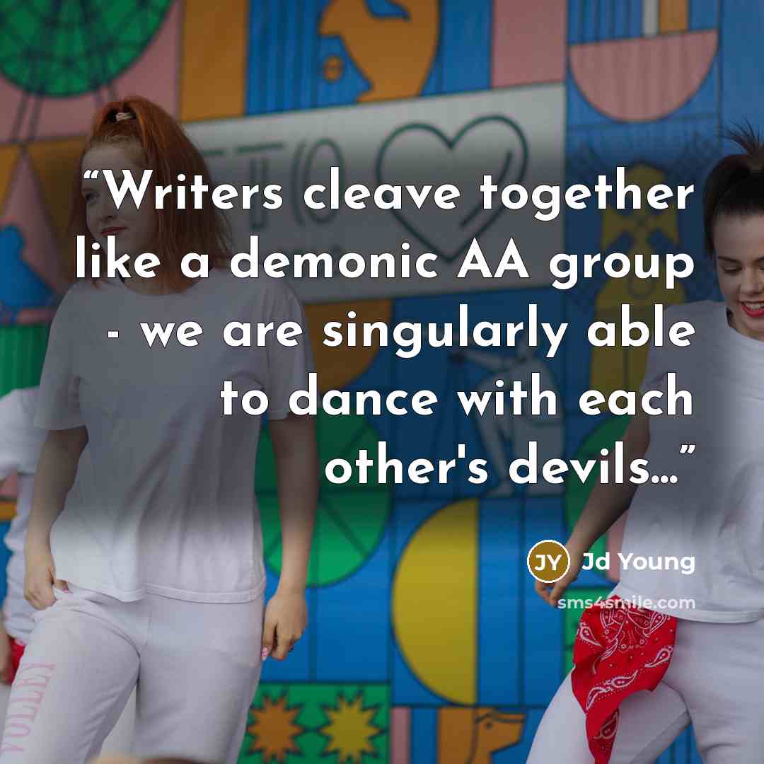 “Writers cleave together like a demonic AA group - we are singularly able to dance with each other's devils...” quote by Jd Young
