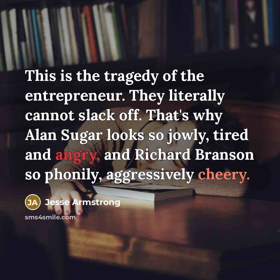 “This is the tragedy of the entrepreneur. They literally cannot…” quote by Jesse Armstrong