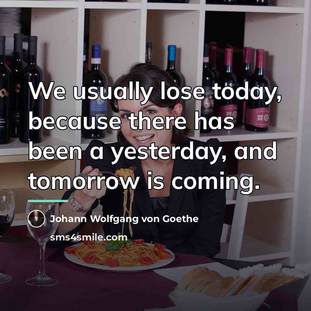 “We usually lose today, because there has been a yesterday,…” quote by Johann Wolfgang von Goethe