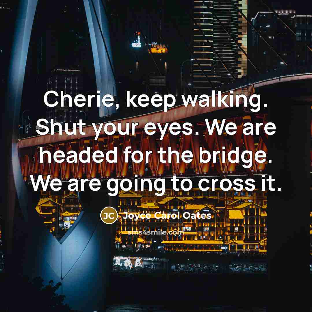 “Cherie, keep walking. Shut your eyes. We are headed for the bridge. We are going to cross it.” quote by Joyce Carol Oates