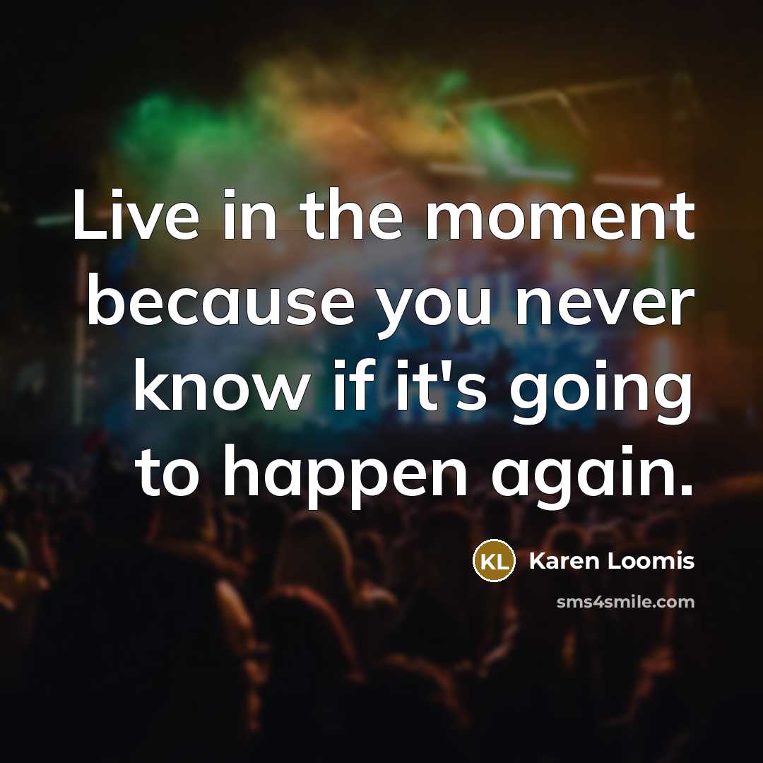 “Live in the moment because you never know if it's going to happen again.” quote by Karen Loomis