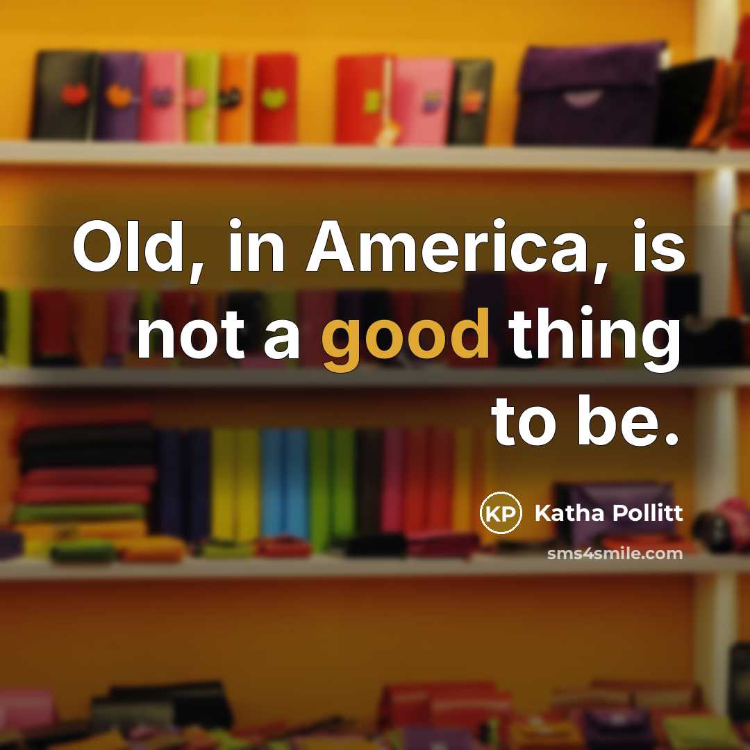 “Old, in America, is not a good thing to be.…” quote by Katha Pollitt