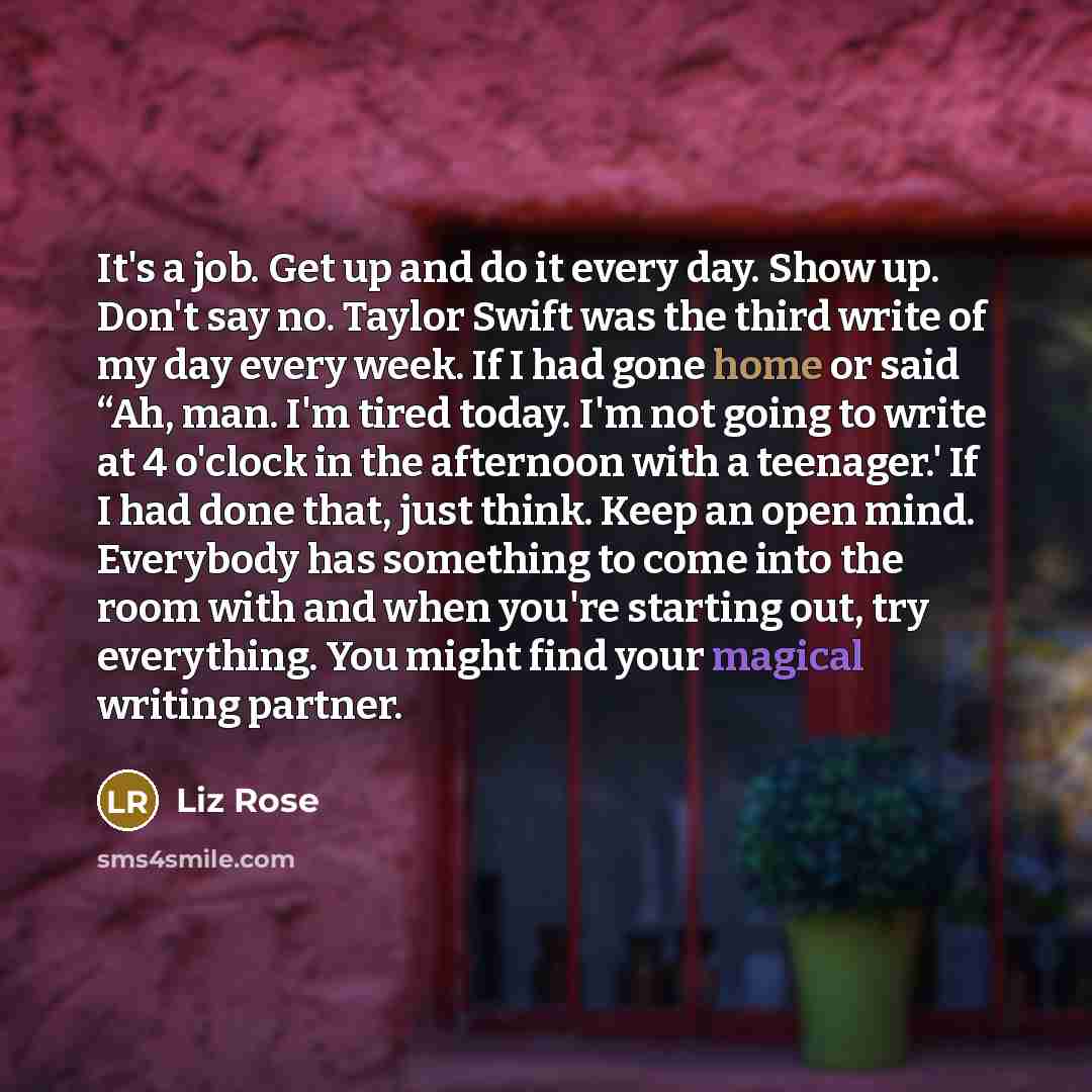 “It's a job. Get up and do it every day.…” quote by Liz Rose