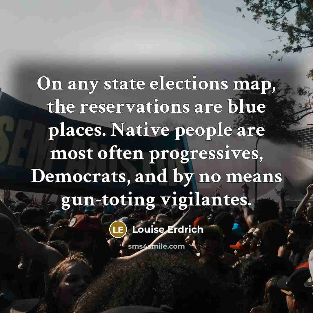 “On any state elections map, the reservations are blue places.…” quote by Louise Erdrich