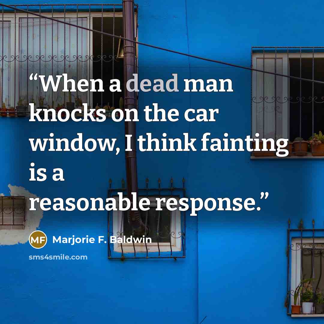 “When a dead man knocks on the car window, I think fainting is a reasonable response.” quote by Marjorie F. Baldwin