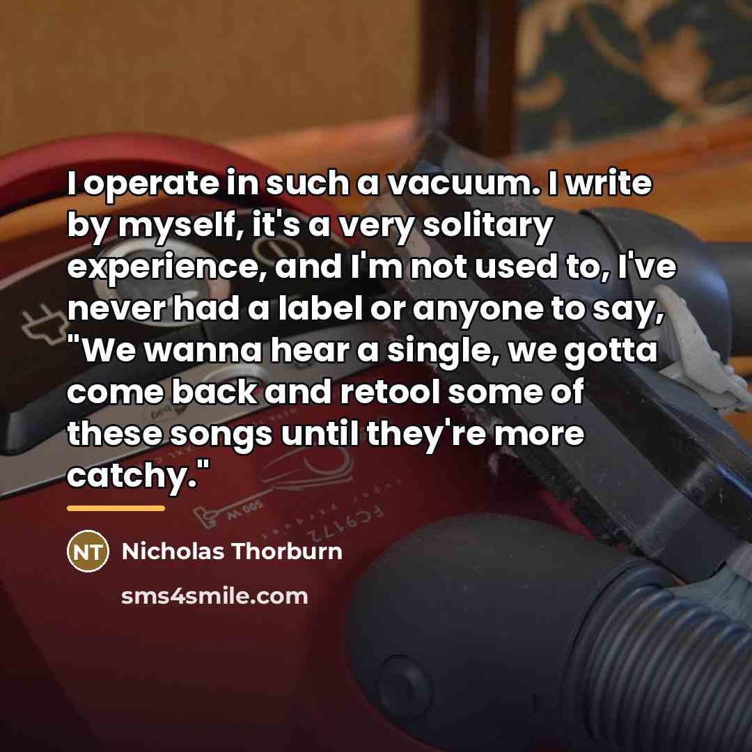 “I operate in such a vacuum. I write by myself,…” quote by Nicholas Thorburn