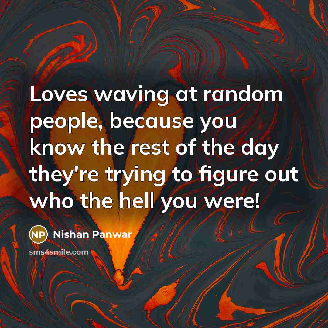 “Loves waving at random people, because you know the rest…” quote by Nishan Panwar