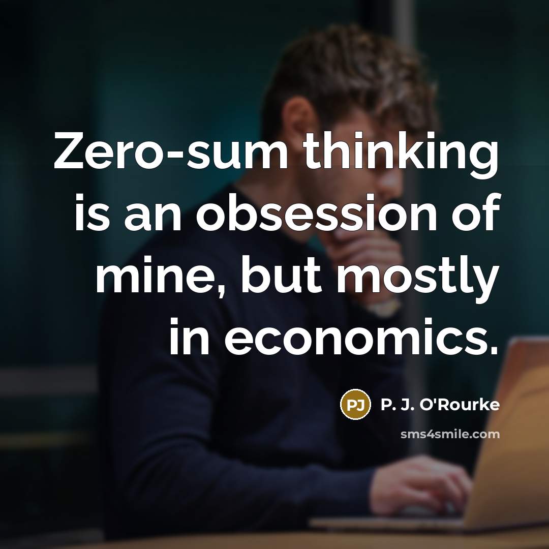 “Zero-sum thinking is an obsession of mine, but mostly in…” quote by P. J. O'Rourke