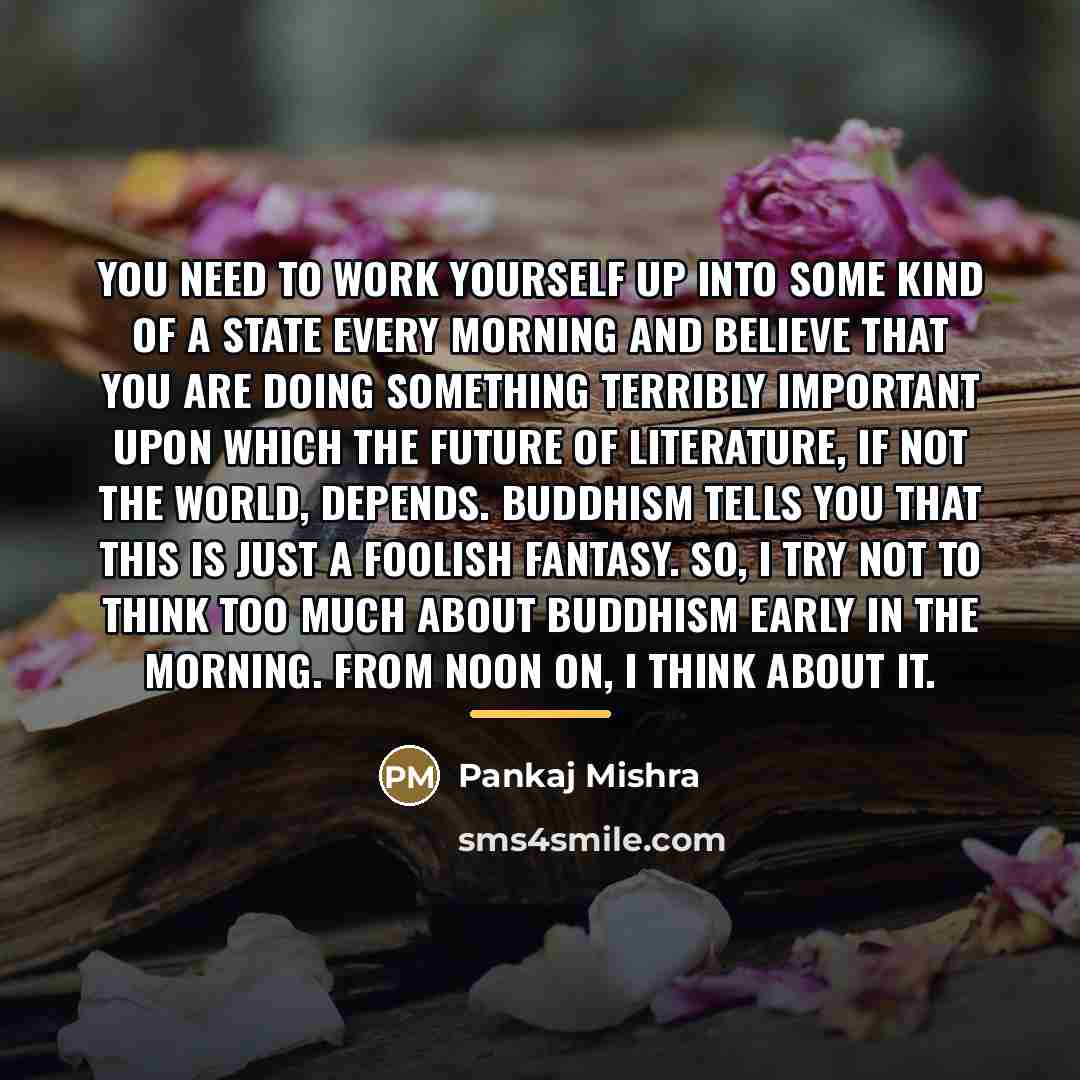 “You need to work yourself up into some kind of…” quote by Pankaj Mishra