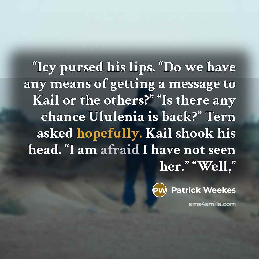 “Icy pursed his lips. “Do we have any means of getting a message to Kail or the others?” “Is there any chance Ululenia is back?” Tern asked hopefully. Kail shook his head. “I am afraid I have not seen her.” “Well,” quote by Patrick Weekes