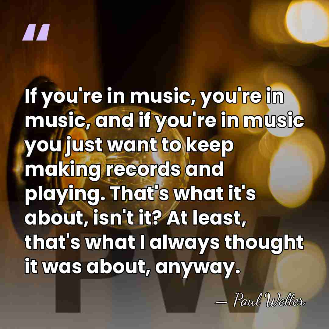 If you're in music, you're in music, and if you're in music&hellip; - Paul Weller