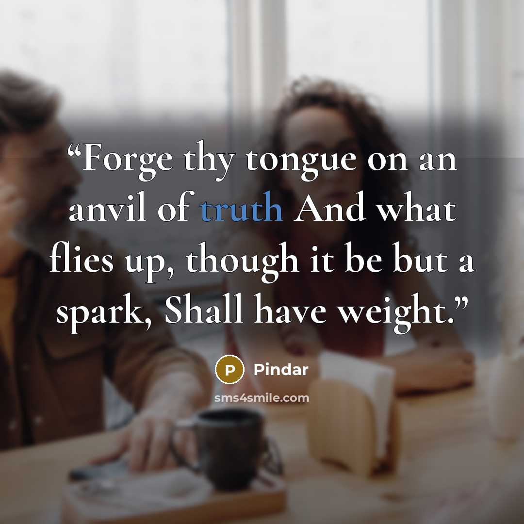 “Forge thy tongue on an anvil of truth And what flies up, though it be but a spark, Shall have weight.” quote by Pindar