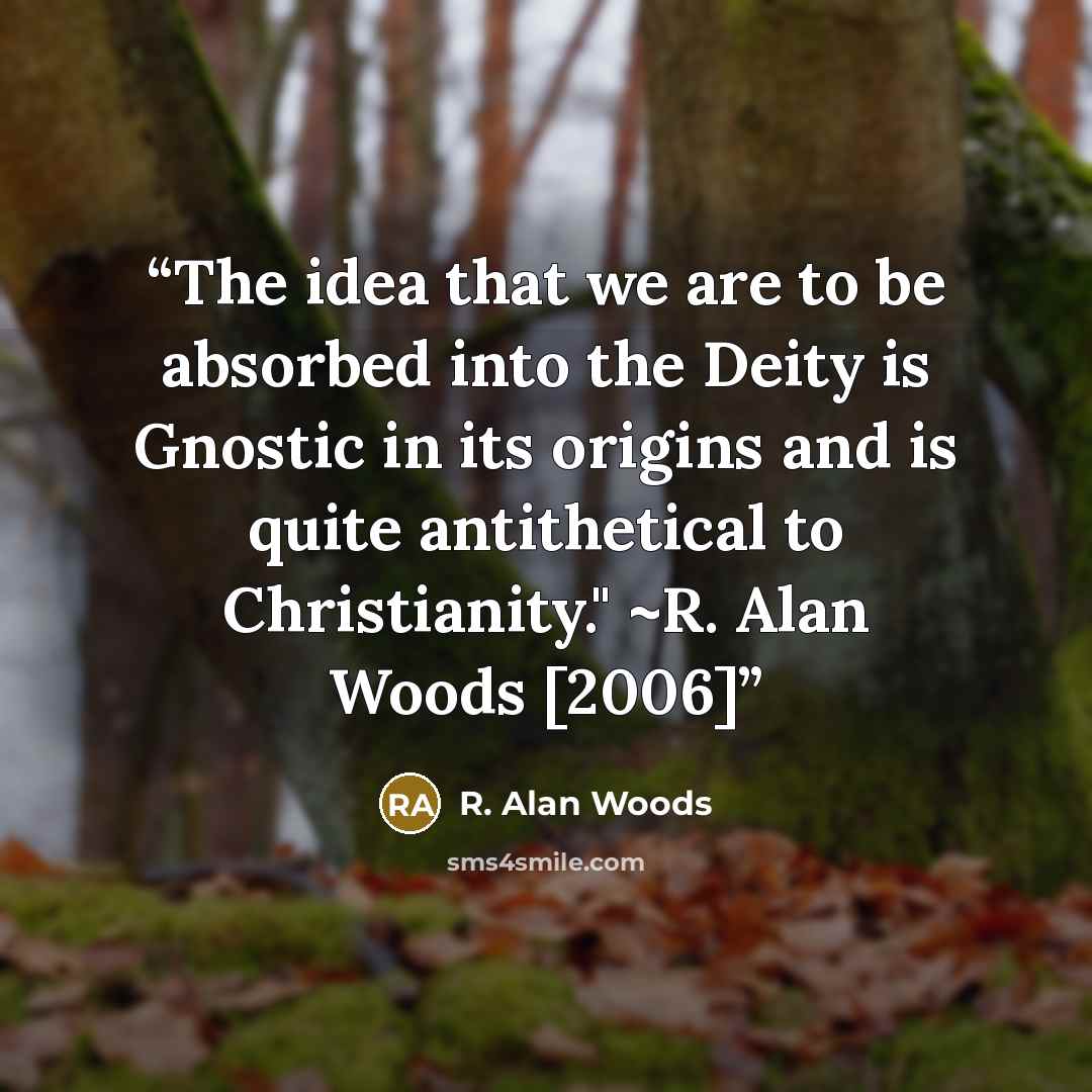 “The idea that we are to be absorbed into the Deity is Gnostic in its origins and is quite antithetical to Christianity." ~R. Alan Woods [2006]” quote by R. Alan Woods