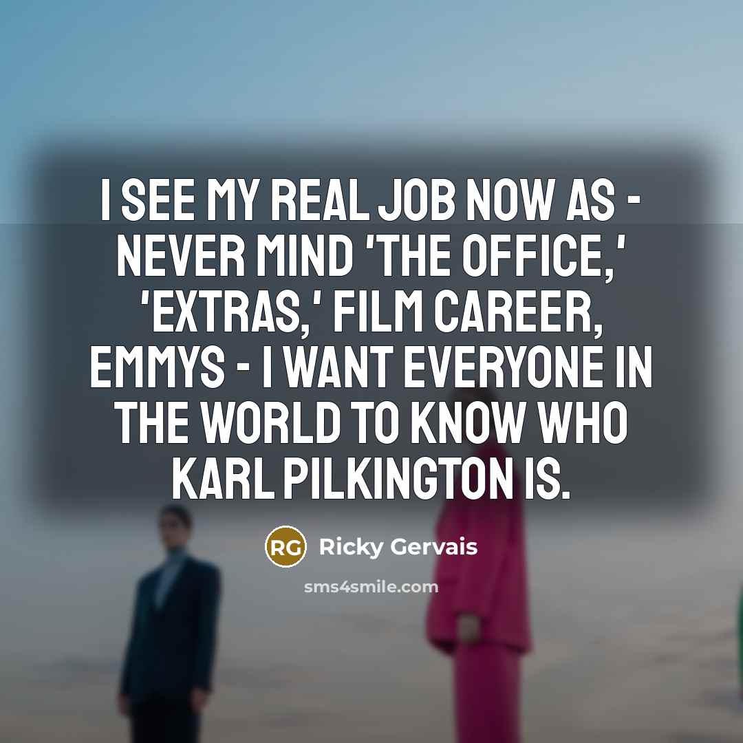 “I see my real job now as - never mind…” quote by Ricky Gervais