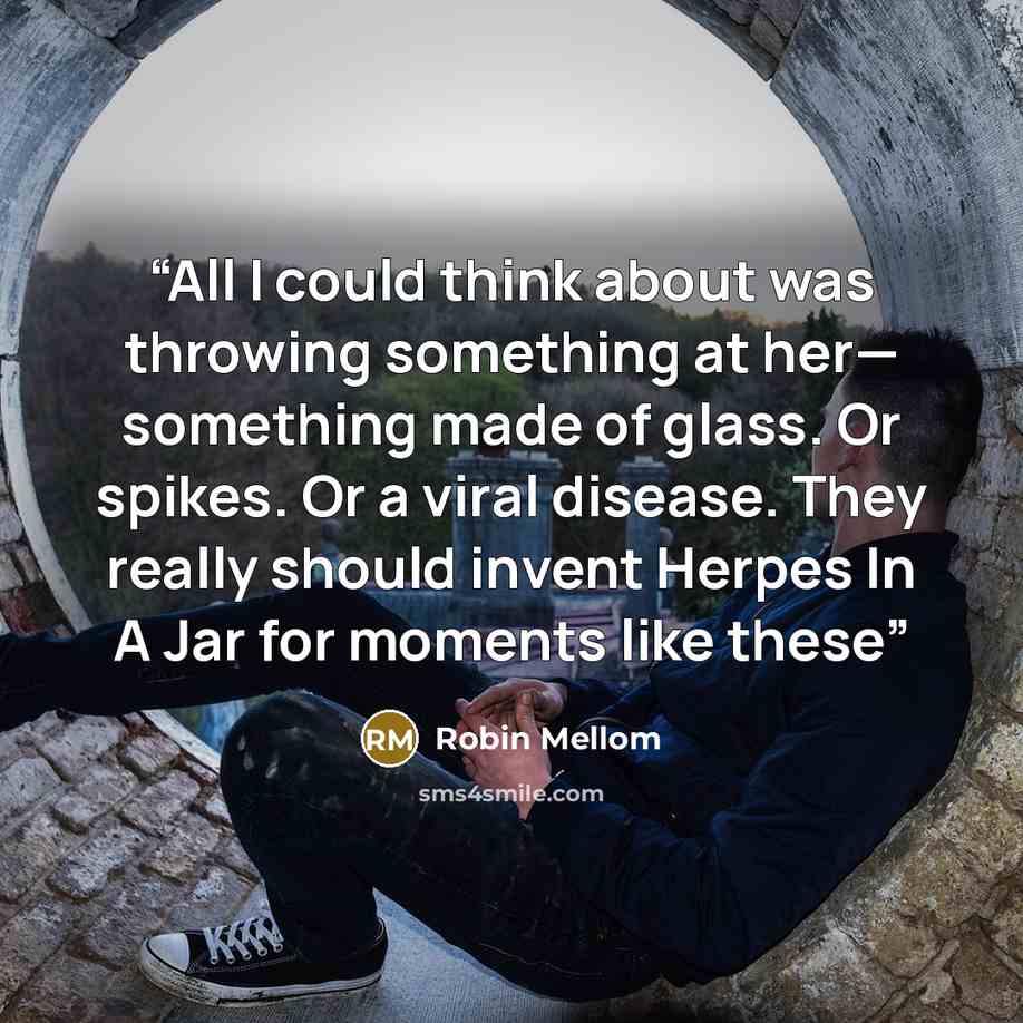“All I could think about was throwing something at her— something made of glass. Or spikes. Or a viral disease. They really should invent Herpes In A Jar for moments like these” quote by Robin Mellom