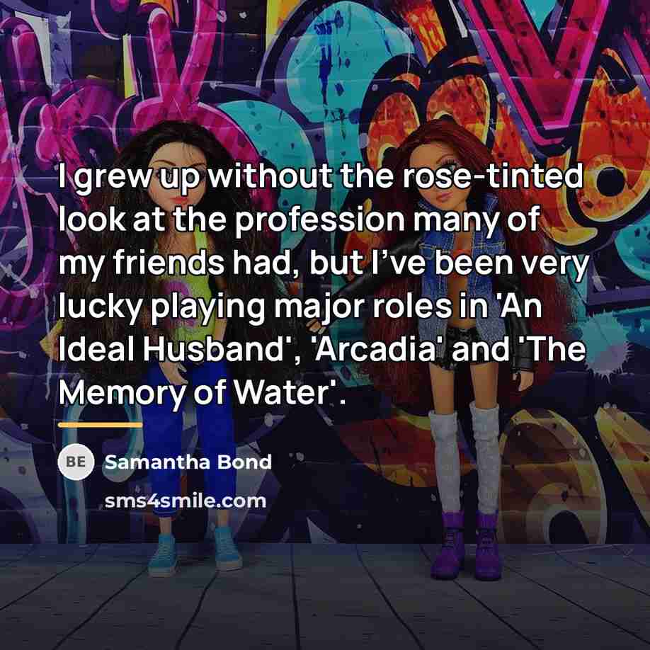 “I grew up without the rose-tinted look at the profession…” quote by Samantha Bond