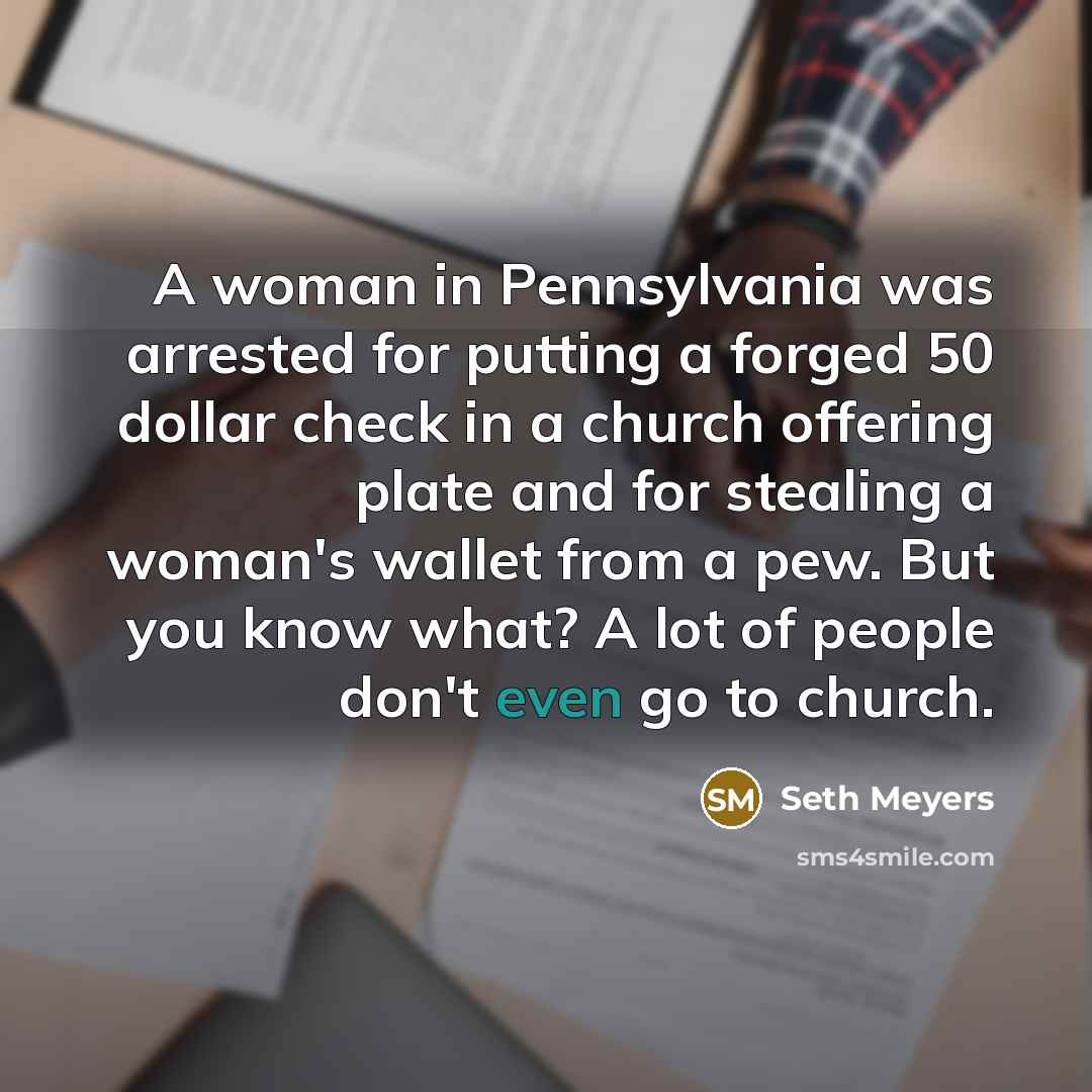 “A woman in Pennsylvania was arrested for putting a forged 50 dollar check in a church offering plate and for stealing a woman's wallet from a pew. But you know what? A lot of people don't even go to church.” quote by Seth Meyers