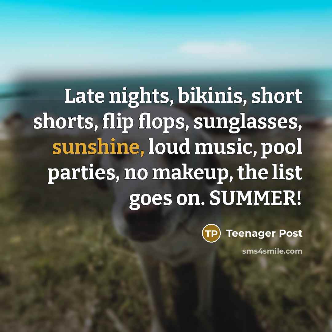 “Late nights, bikinis, short shorts, flip flops, sunglasses, sunshine, loud music, pool parties, no makeup, the list goes on. SUMMER!” quote by Teenager Post