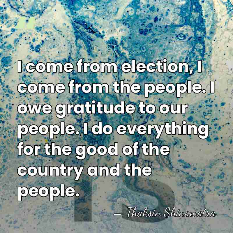 I come from election, I come from the people. I owe gratitude&hellip; - Thaksin Shinawatra