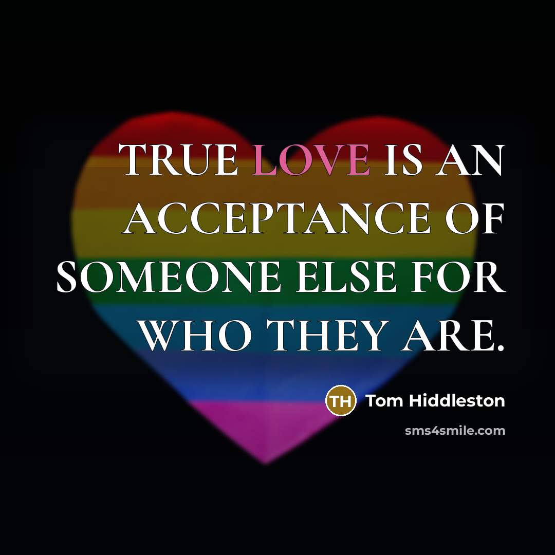 “TRUE LOVE IS AN ACCEPTANCE OF SOMEONE ELSE FOR WHO…” quote by Tom Hiddleston