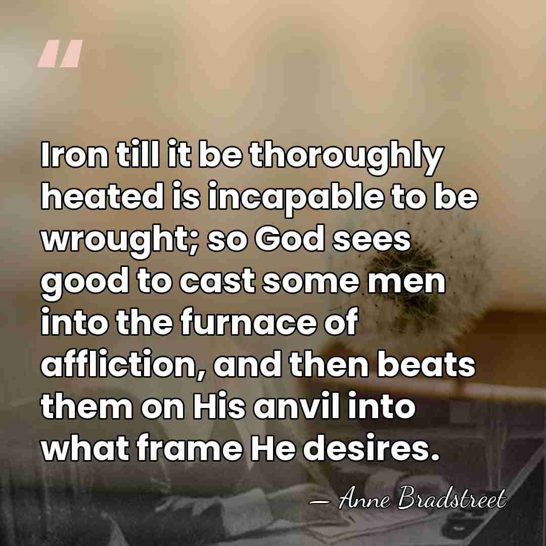 Iron till it be thoroughly heated is incapable to be wrought; so&hellip; - Anne Bradstreet