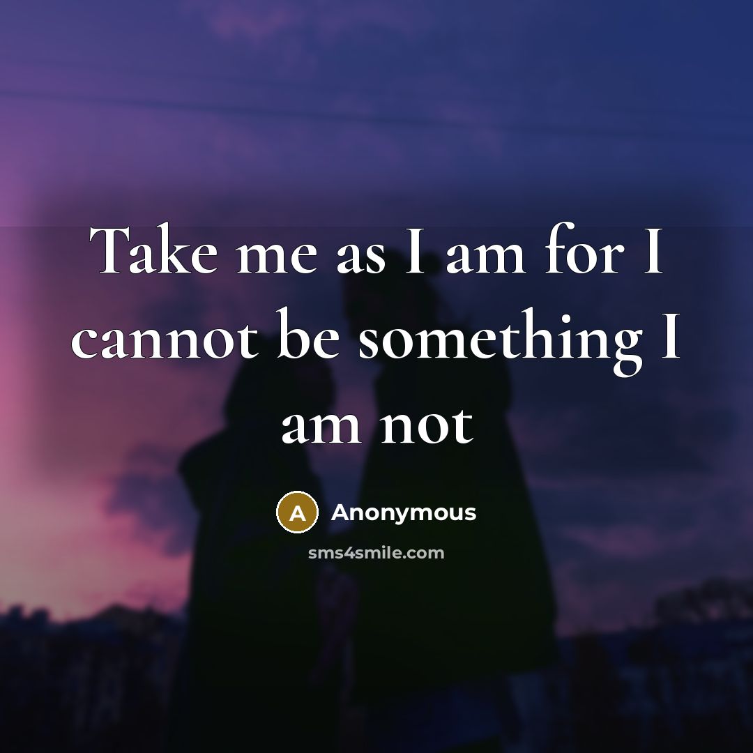 “Take me as I am for I cannot be something I am not” quote by Anonymous