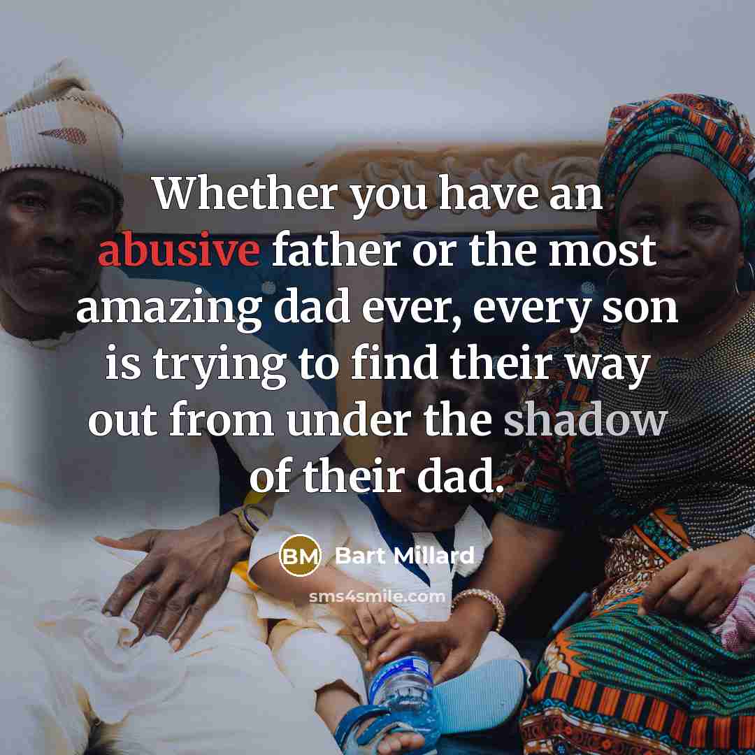 “Whether you have an abusive father or the most amazing dad ever, every son is trying to find their way out from under the shadow of their dad.” quote by Bart Millard