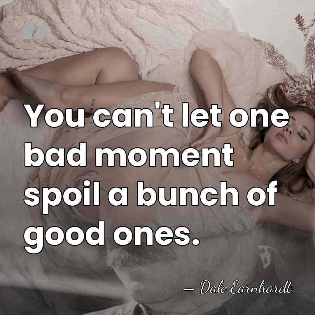 You can't let one bad moment spoil a bunch of good ones. - Dale Earnhardt