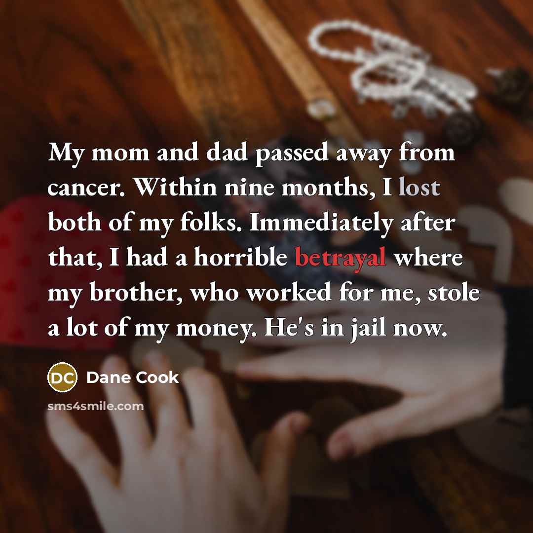 “My mom and dad passed away from cancer. Within nine…” quote by Dane Cook