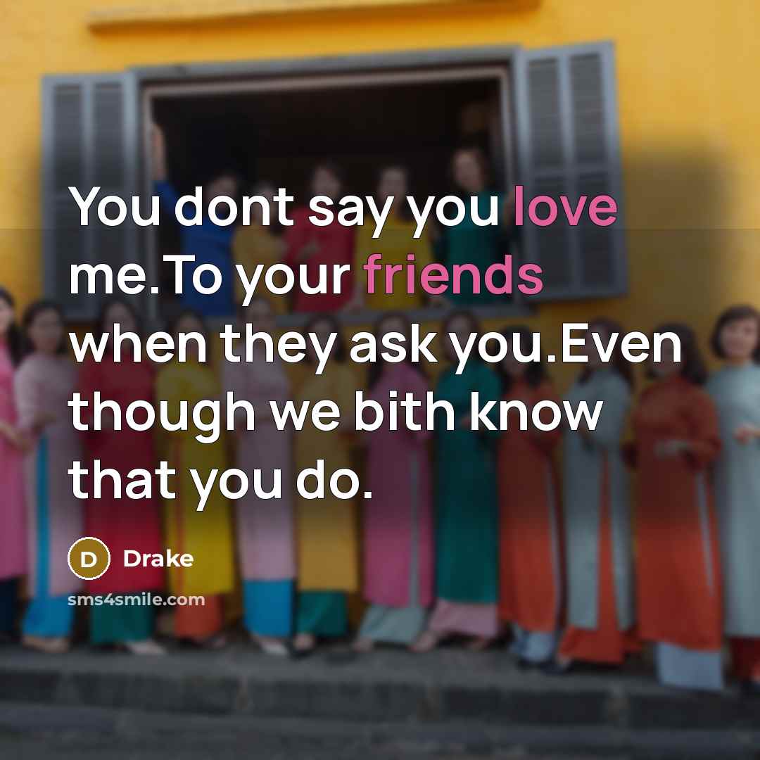 “You dont say you love me.To your friends when they ask you.Even though we bith know that you do.” quote by Drake