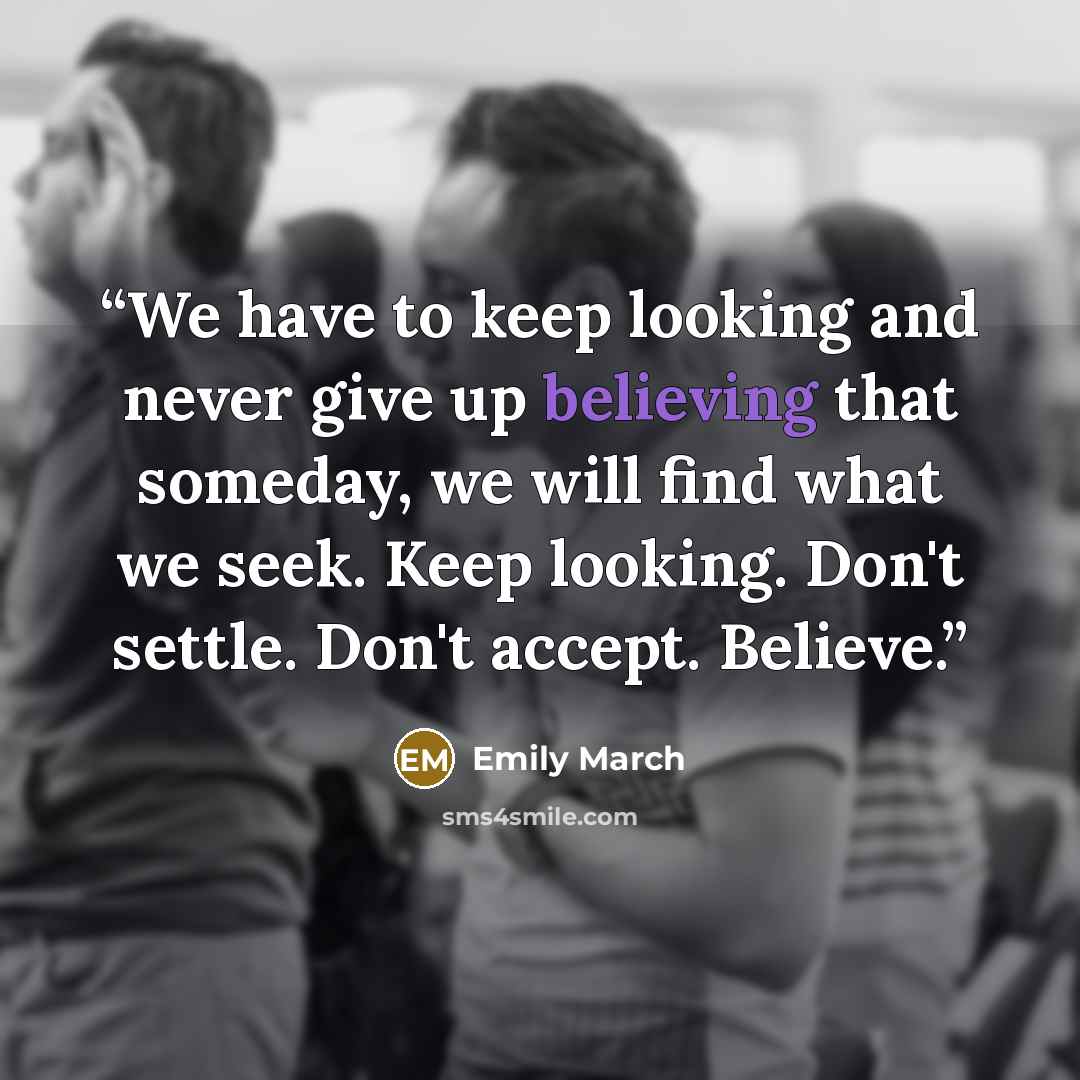 “We have to keep looking and never give up believing that someday, we will find what we seek. Keep looking. Don't settle. Don't accept. Believe.” quote by Emily March