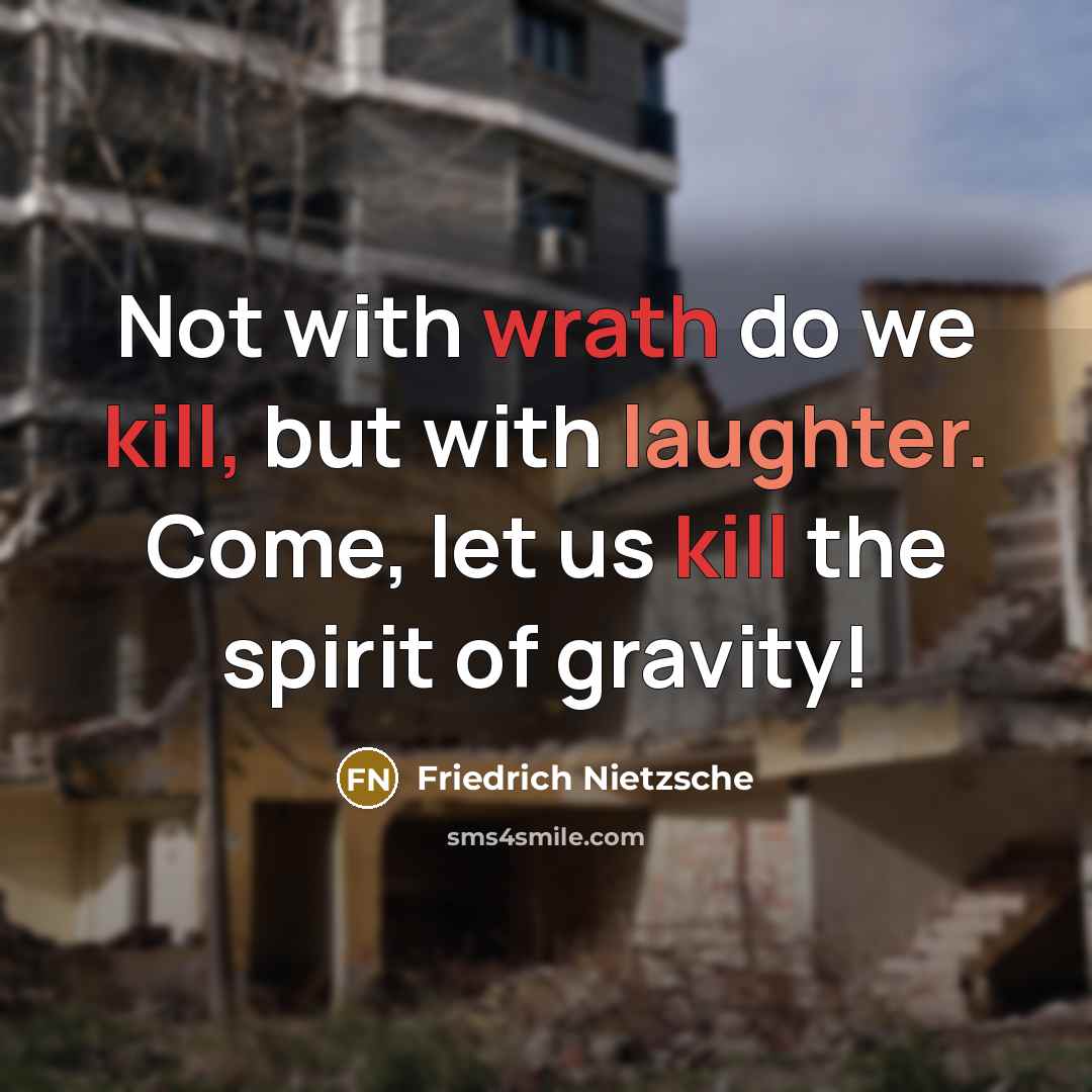 “Not with wrath do we kill, but with laughter. Come, let us kill the spirit of gravity!” quote by Friedrich Nietzsche