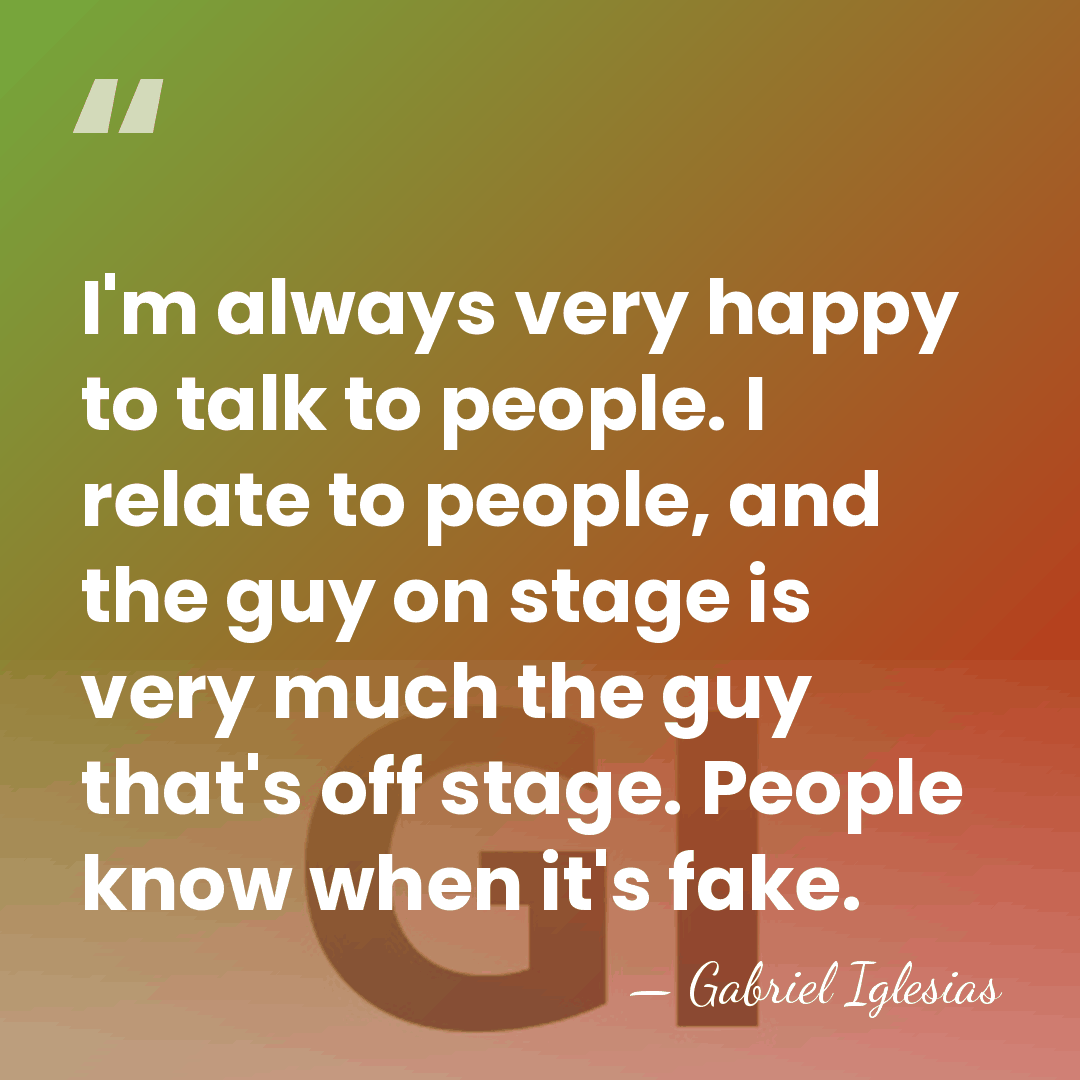 I'm always very happy to talk to people. I relate to people,&hellip; - Gabriel Iglesias