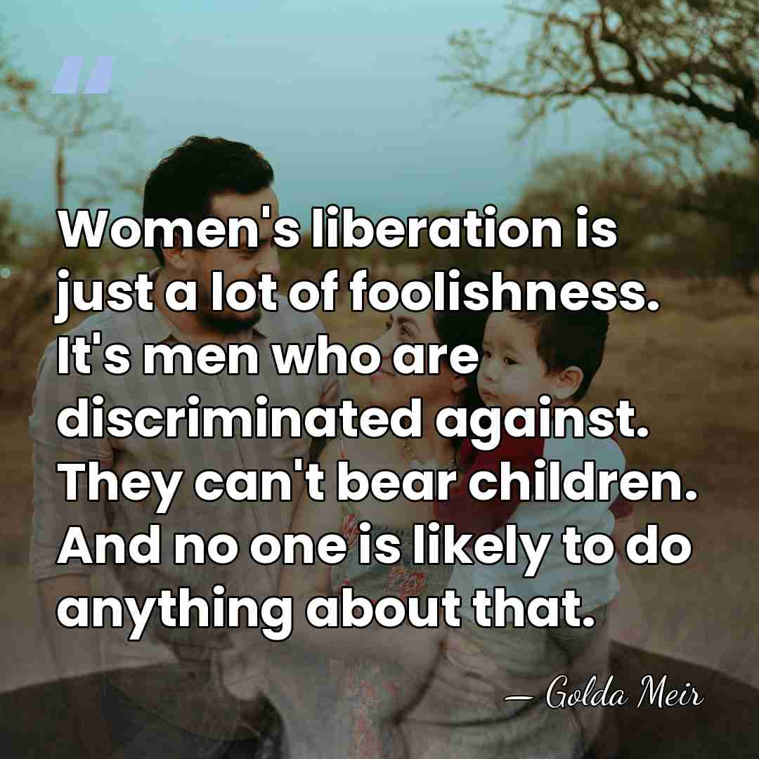 Women's liberation is just a lot of foolishness. It's men who are&hellip; - Golda Meir