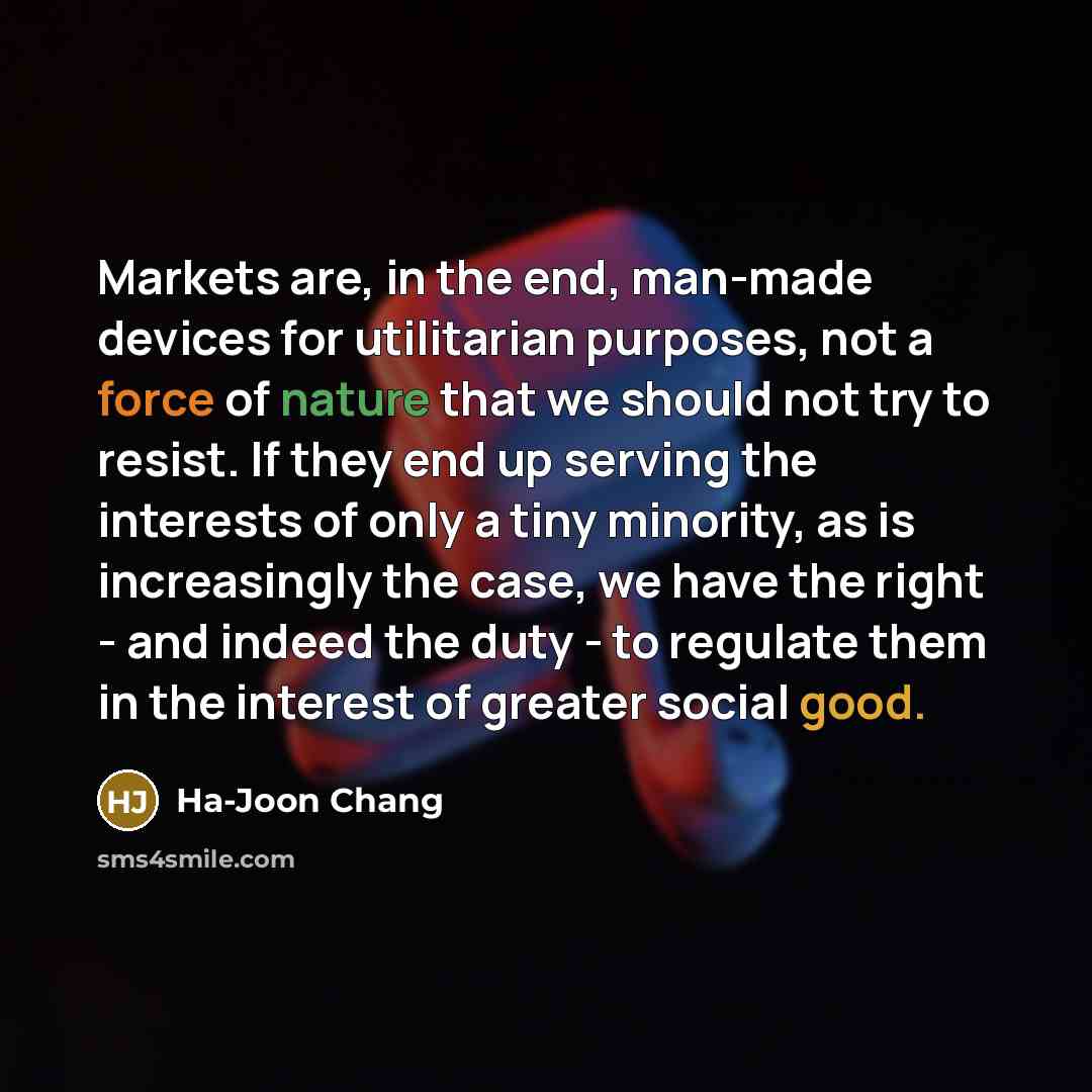 “Markets are, in the end, man-made devices for utilitarian purposes,…” quote by Ha-Joon Chang