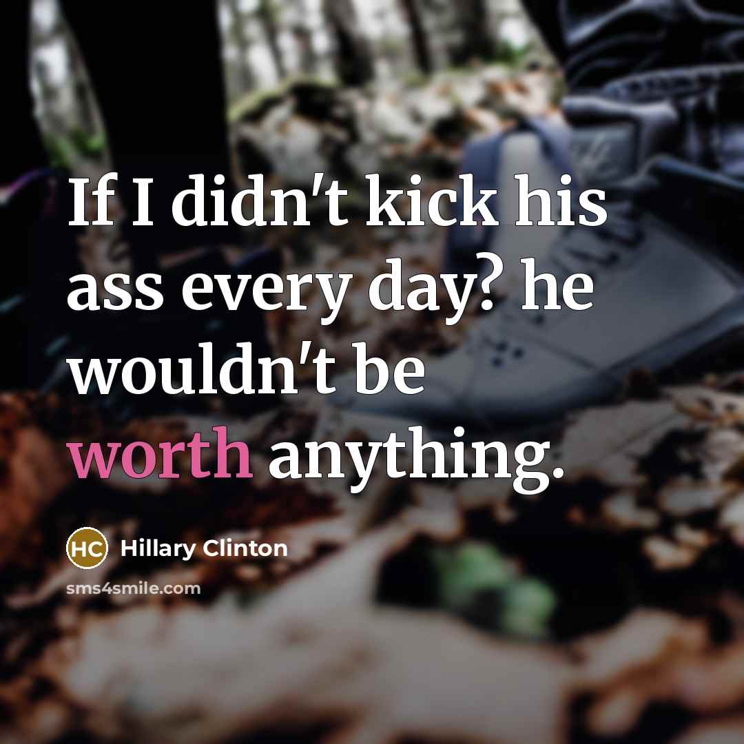 “If I didn't kick his ass every day? he wouldn't…” quote by Hillary Clinton
