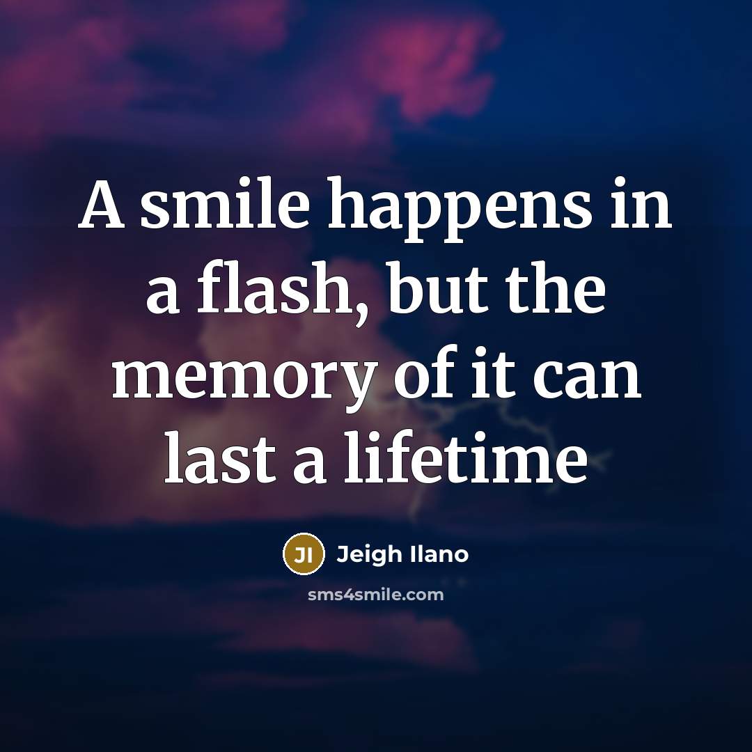 “A smile happens in a flash, but the memory of…” quote by Jeigh Ilano