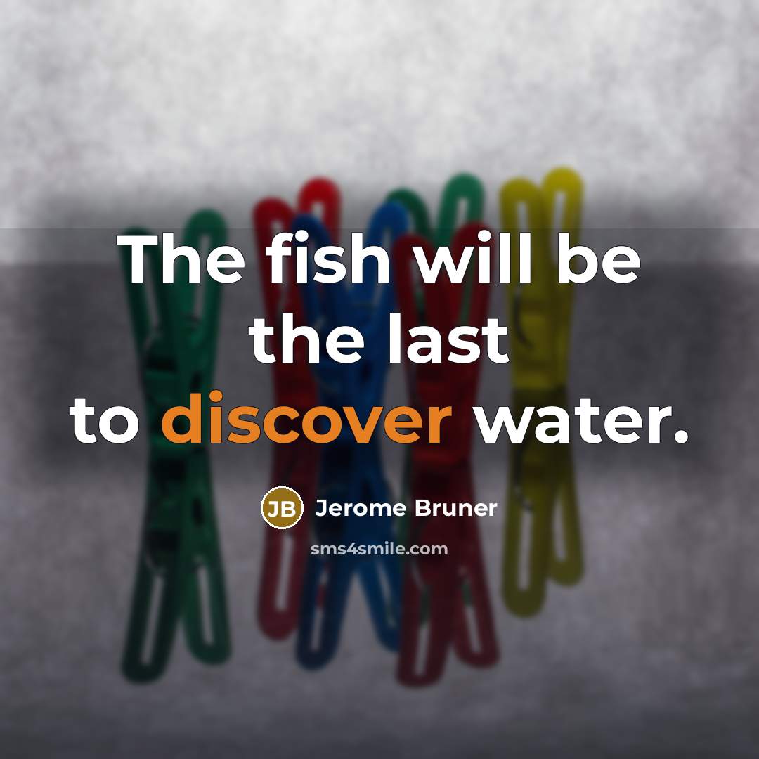 “The fish will be the last to discover water.…” quote by Jerome Bruner