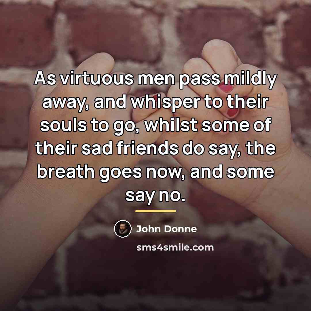 “As virtuous men pass mildly away, and whisper to their…” quote by John Donne