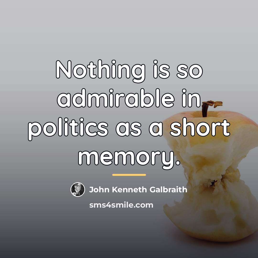 “Nothing is so admirable in politics as a short memory.…” quote by John Kenneth Galbraith