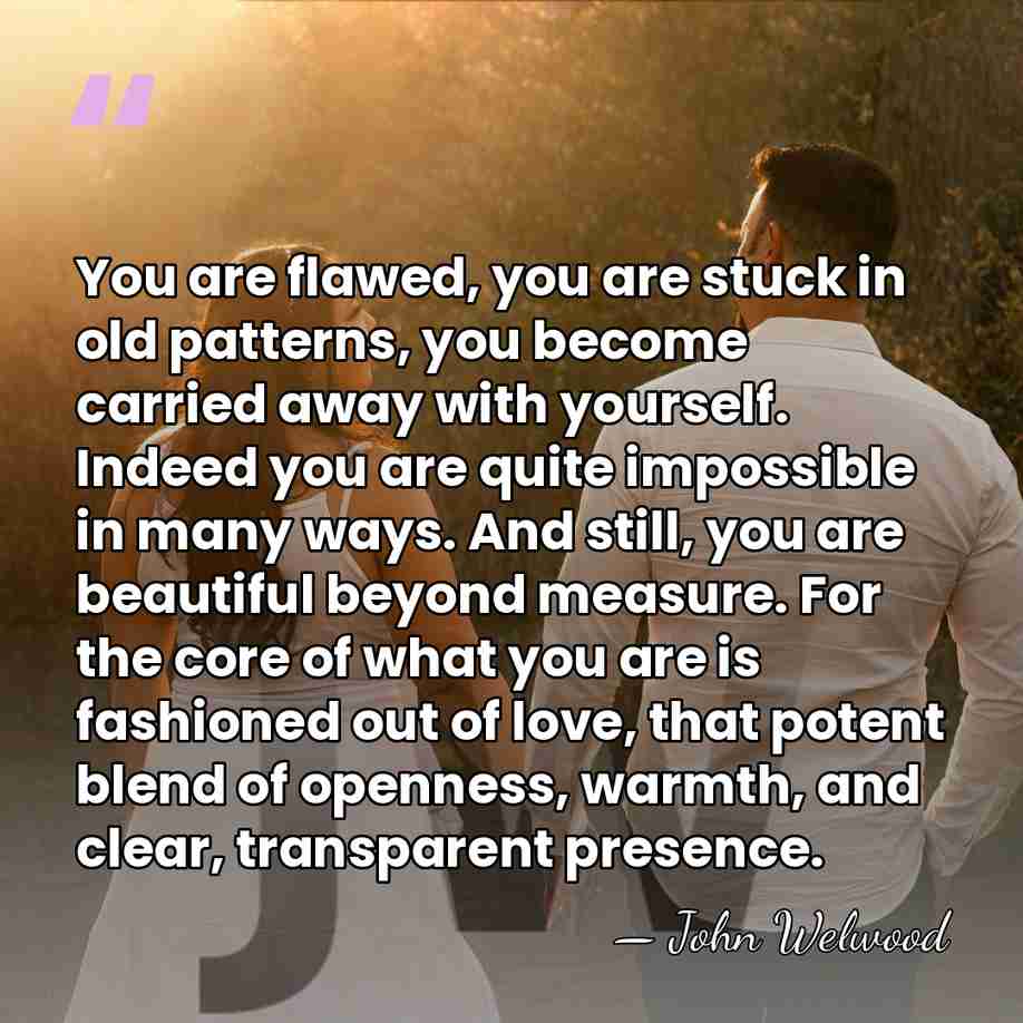 You are flawed, you are stuck in old patterns, you become carried&hellip; - John Welwood