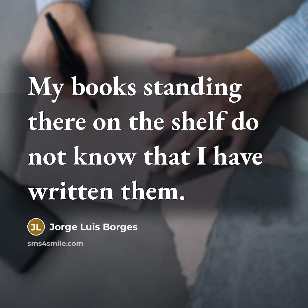 “My books standing there on the shelf do not know…” quote by Jorge Luis Borges
