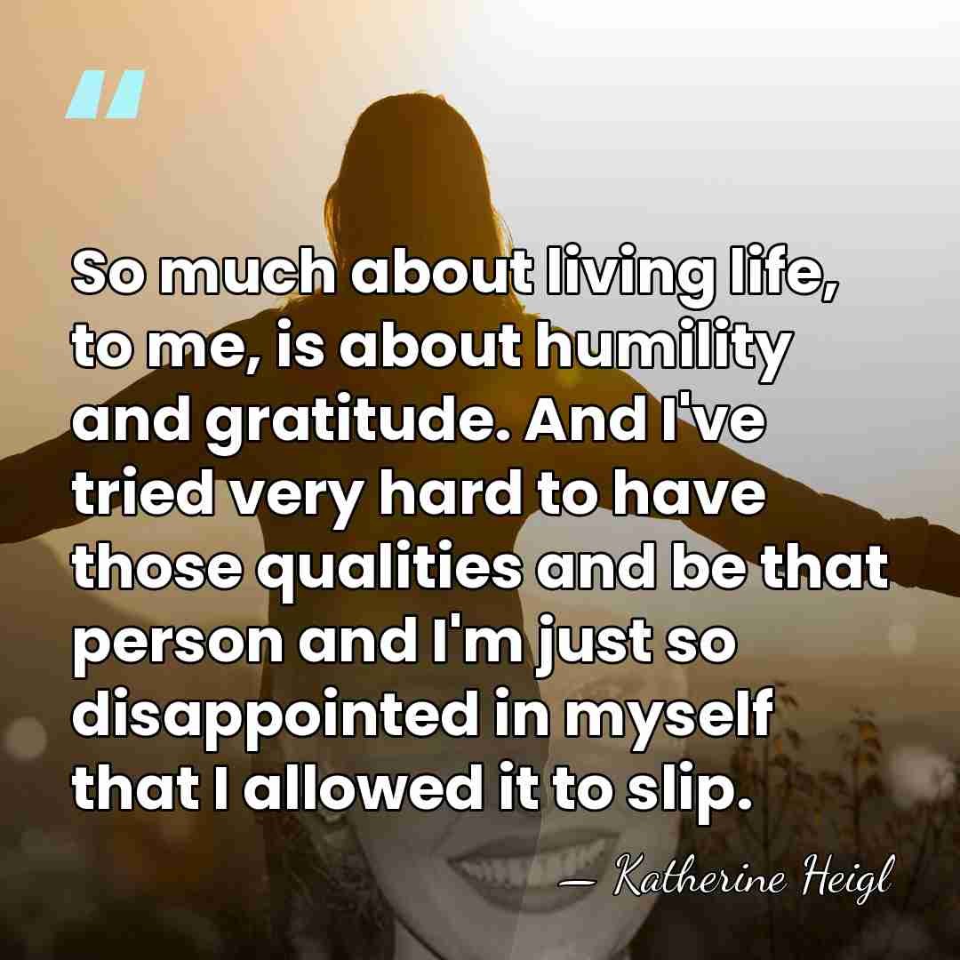 So much about living life, to me, is about humility and gratitude.&hellip; - Katherine Heigl