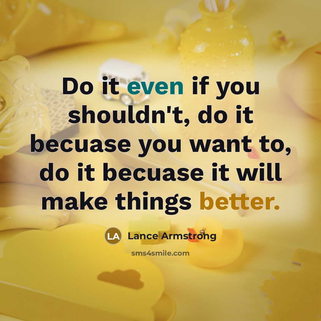 “Do it even if you shouldn't, do it becuase you want to, do it becuase it will make things better.” quote by Lance Armstrong