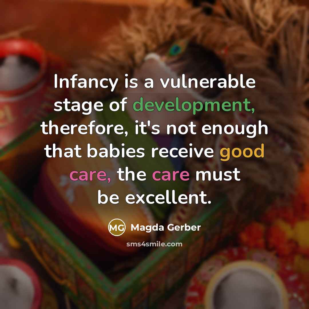 “Infancy is a vulnerable stage of development, therefore, it's not enough that babies receive good care, the care must be excellent.” quote by Magda Gerber