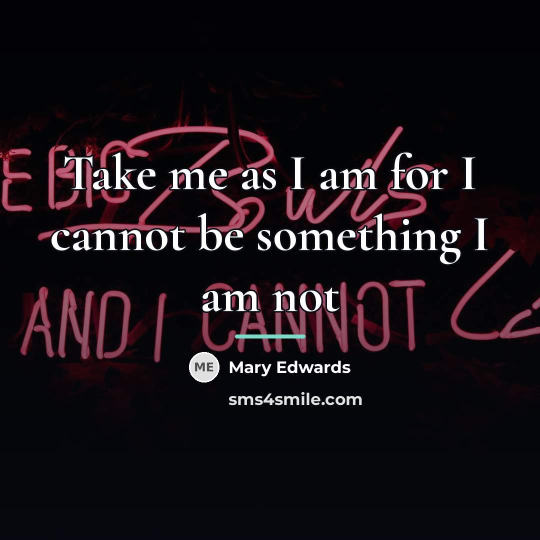 “Take me as I am for I cannot be something…” quote by Anonymous