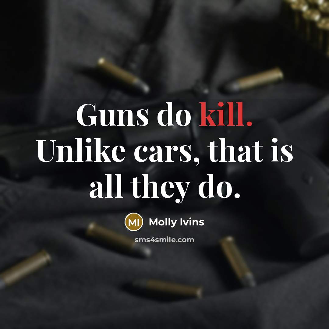 “Guns do kill. Unlike cars, that is all they do.” quote by Molly Ivins