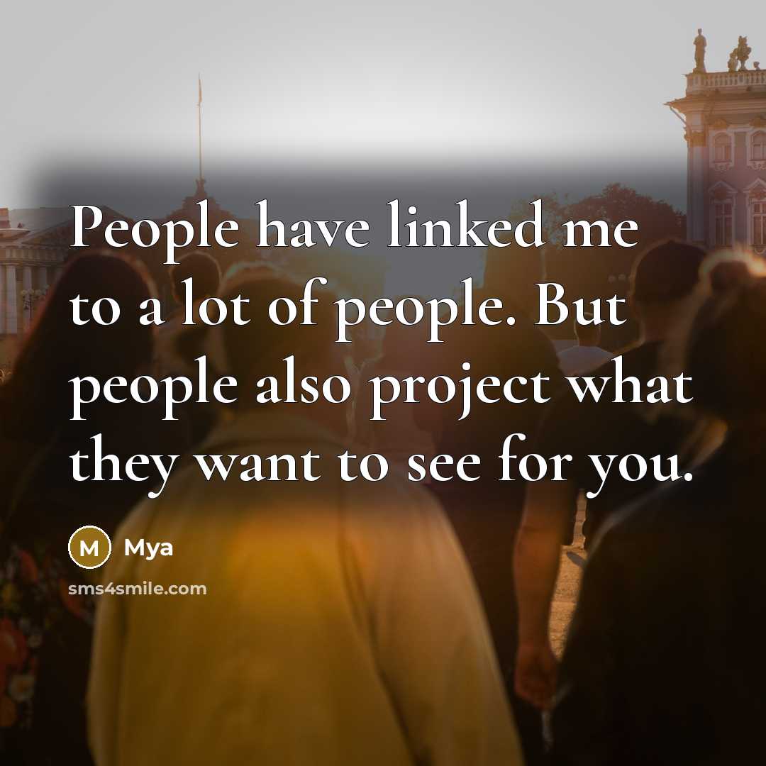 “People have linked me to a lot of people. But people also project what they want to see for you.” quote by Mya