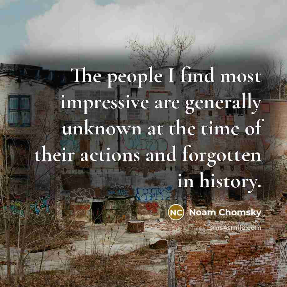 “The people I find most impressive are generally unknown at…” quote by Noam Chomsky