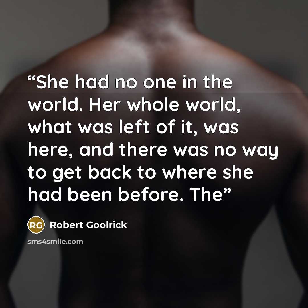 “She had no one in the world. Her whole world, what was left of it, was here, and there was no way to get back to where she had been before. The” quote by Robert Goolrick